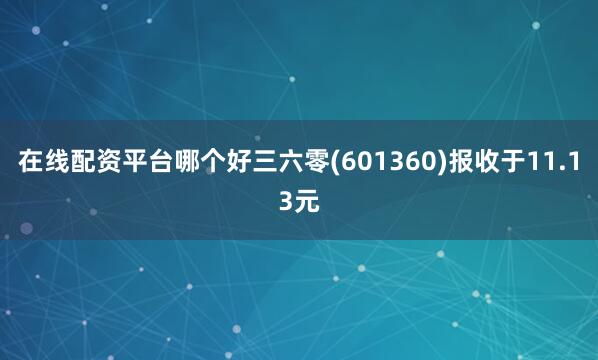 在线配资平台哪个好三六零(601360)报收于11.13元