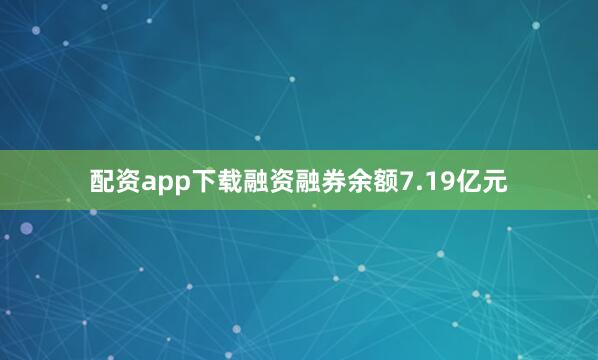 配资app下载融资融券余额7.19亿元
