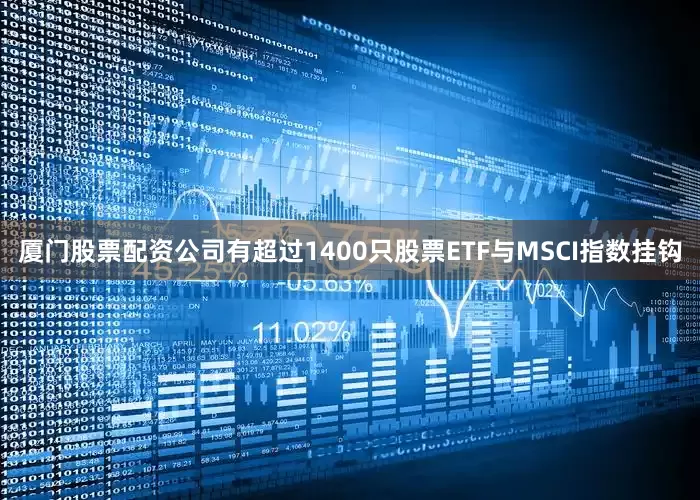 厦门股票配资公司有超过1400只股票ETF与MSCI指数挂钩