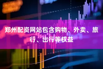 郑州配资网站包含购物、外卖、旅行、出行等权益