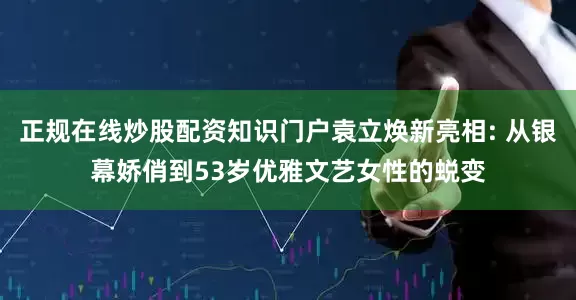 正规在线炒股配资知识门户袁立焕新亮相: 从银幕娇俏到53岁优雅文艺女性的蜕变