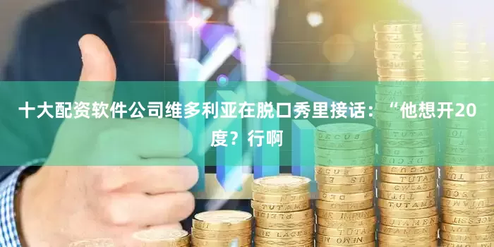 十大配资软件公司维多利亚在脱口秀里接话：“他想开20度？行啊
