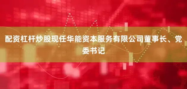 配资杠杆炒股现任华能资本服务有限公司董事长、党委书记