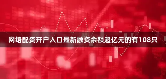 网络配资开户入口最新融资余额超亿元的有108只