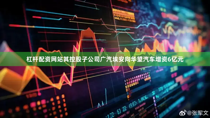 杠杆配资网站其控股子公司广汽埃安向华望汽车增资6亿元