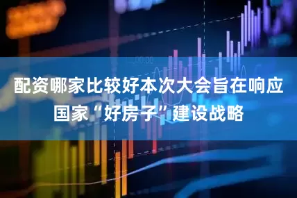 配资哪家比较好本次大会旨在响应国家“好房子”建设战略