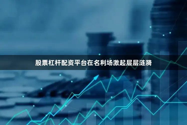 股票杠杆配资平台在名利场激起层层涟漪
