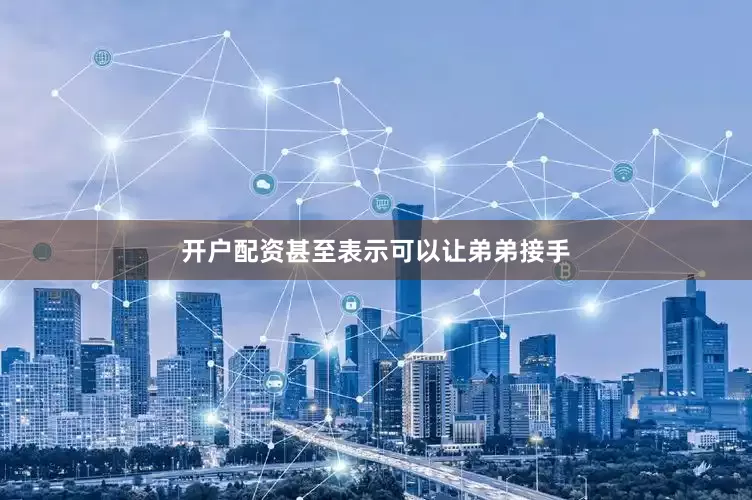 开户配资甚至表示可以让弟弟接手