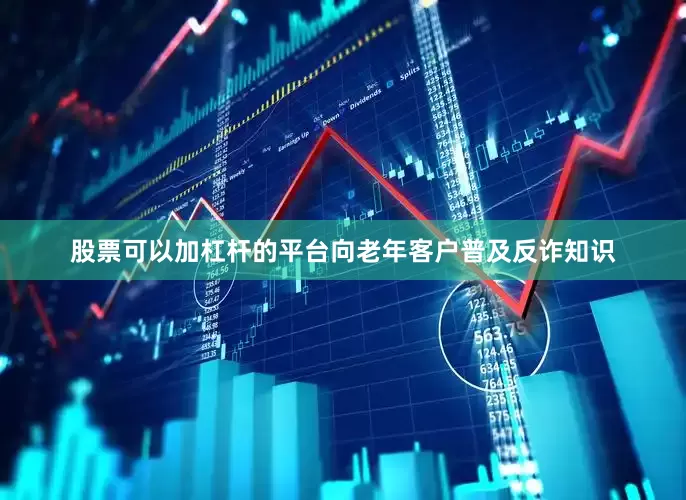 股票可以加杠杆的平台向老年客户普及反诈知识