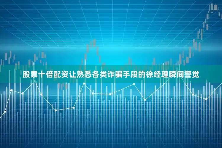 股票十倍配资让熟悉各类诈骗手段的徐经理瞬间警觉