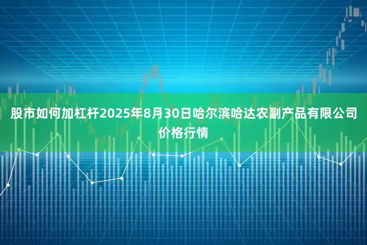 股市如何加杠杆2025年8月30日哈尔滨哈达农副产品有限公司价格行情