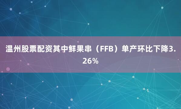 温州股票配资其中鲜果串（FFB）单产环比下降3.26%