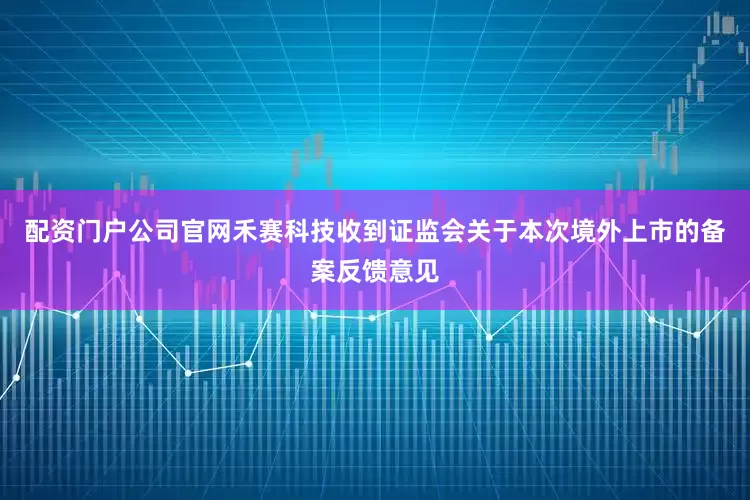 配资门户公司官网禾赛科技收到证监会关于本次境外上市的备案反馈意见