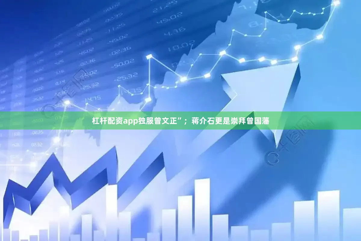 杠杆配资app独服曾文正”；蒋介石更是崇拜曾国藩