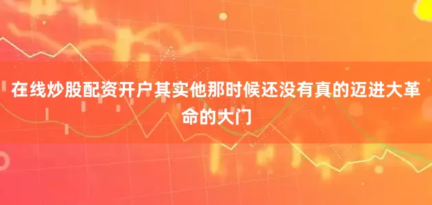 在线炒股配资开户其实他那时候还没有真的迈进大革命的大门