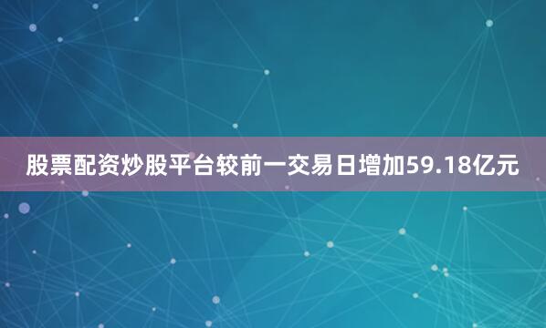 股票配资炒股平台较前一交易日增加59.18亿元