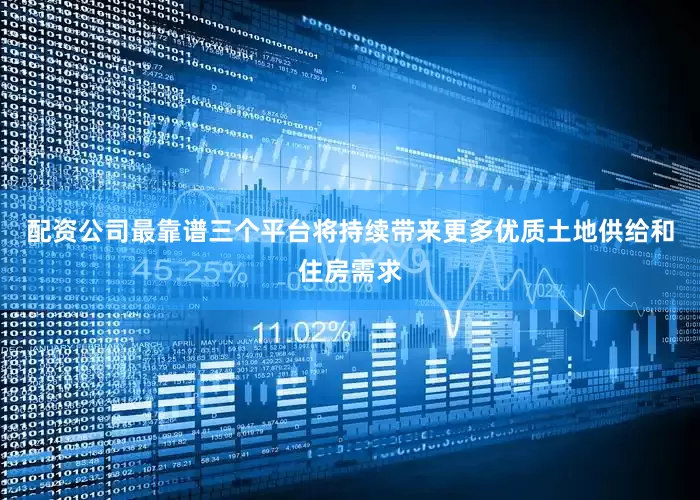 配资公司最靠谱三个平台将持续带来更多优质土地供给和住房需求