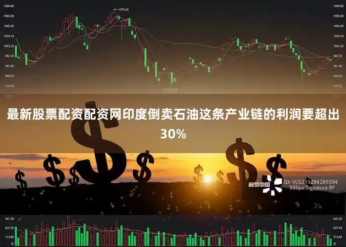 最新股票配资配资网印度倒卖石油这条产业链的利润要超出30%