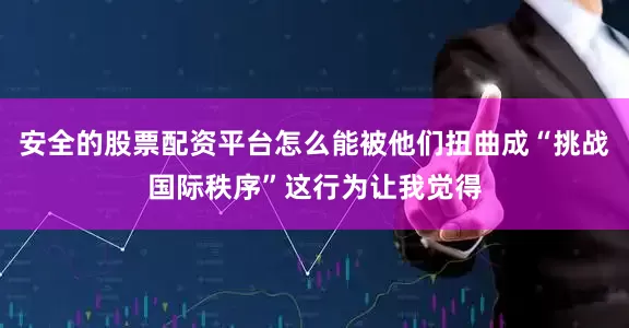 安全的股票配资平台怎么能被他们扭曲成“挑战国际秩序”这行为让我觉得