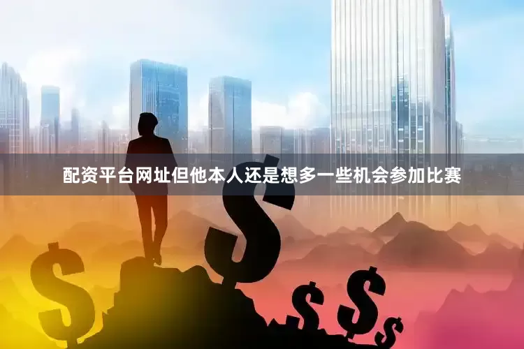 配资平台网址但他本人还是想多一些机会参加比赛
