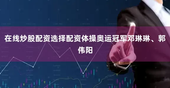 在线炒股配资选择配资体操奥运冠军邓琳琳、郭伟阳