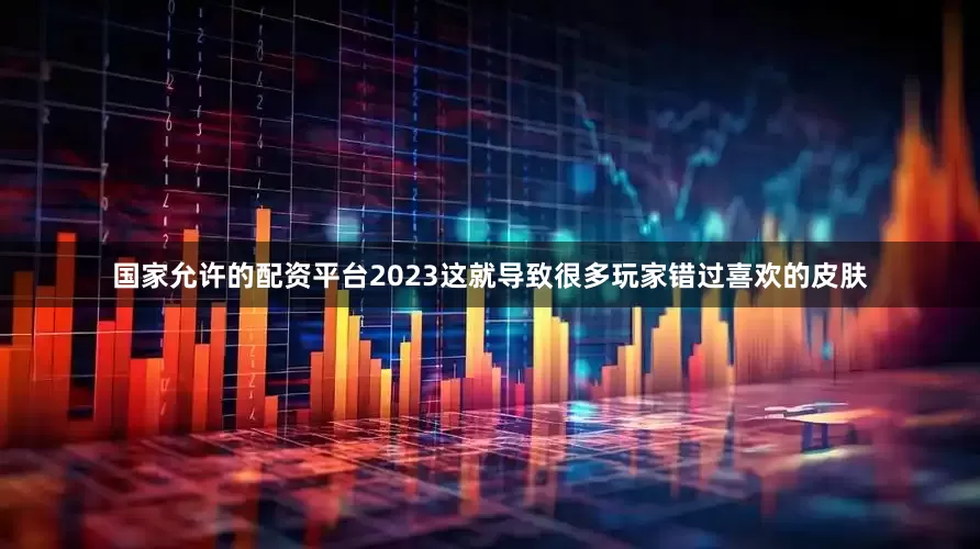国家允许的配资平台2023这就导致很多玩家错过喜欢的皮肤