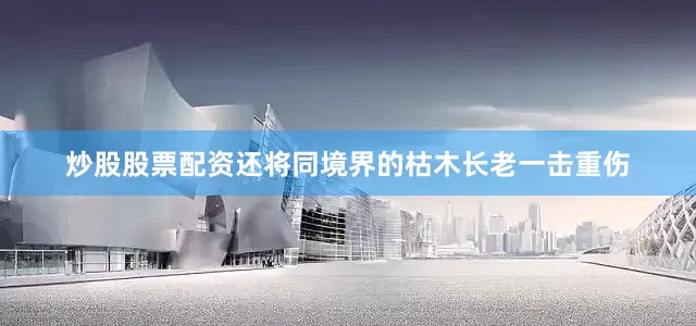 炒股股票配资还将同境界的枯木长老一击重伤