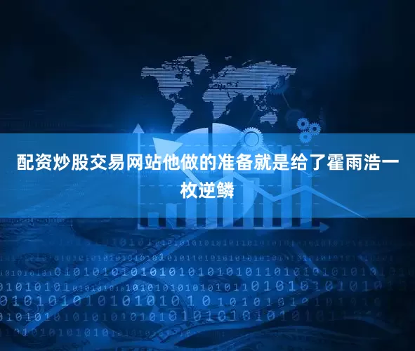 配资炒股交易网站他做的准备就是给了霍雨浩一枚逆鳞
