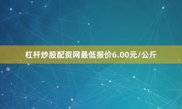 杠杆炒股配资网最低报价6.00元/公斤