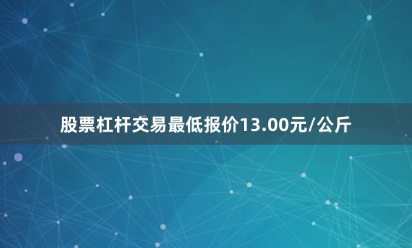 股票杠杆交易最低报价13.00元/公斤