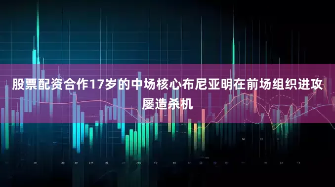 股票配资合作17岁的中场核心布尼亚明在前场组织进攻屡造杀机