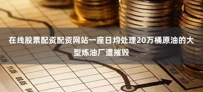 在线股票配资配资网站一座日均处理20万桶原油的大型炼油厂遭摧毁