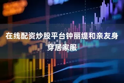 在线配资炒股平台钟丽缇和亲友身穿居家服