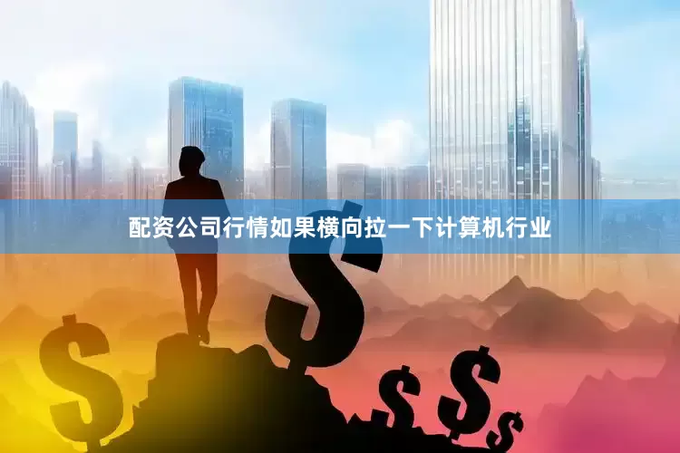 配资公司行情如果横向拉一下计算机行业