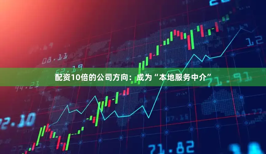 配资10倍的公司方向：成为“本地服务中介”