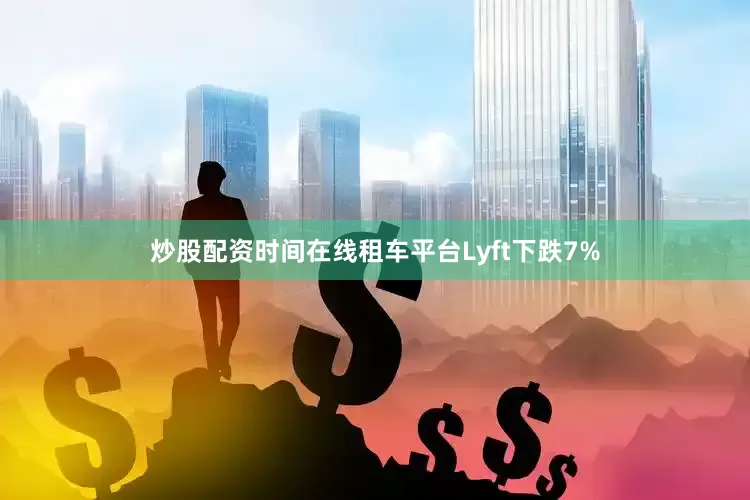 炒股配资时间在线租车平台Lyft下跌7%