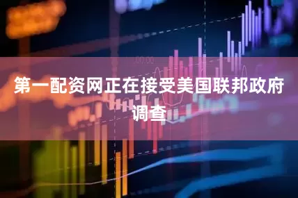 第一配资网正在接受美国联邦政府调查