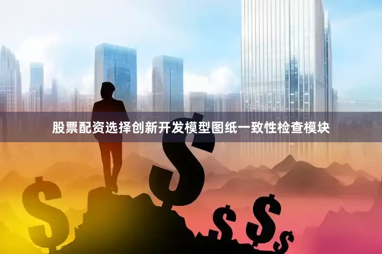 股票配资选择创新开发模型图纸一致性检查模块