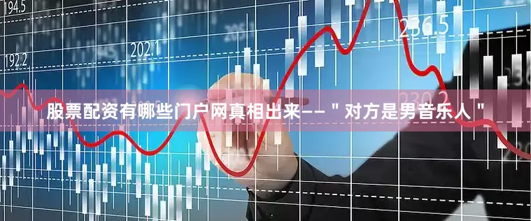 股票配资有哪些门户网真相出来——＂对方是男音乐人＂
