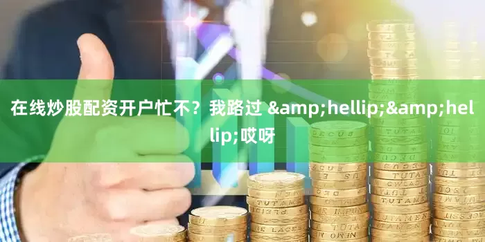 在线炒股配资开户忙不？我路过 &hellip;&hellip;哎呀