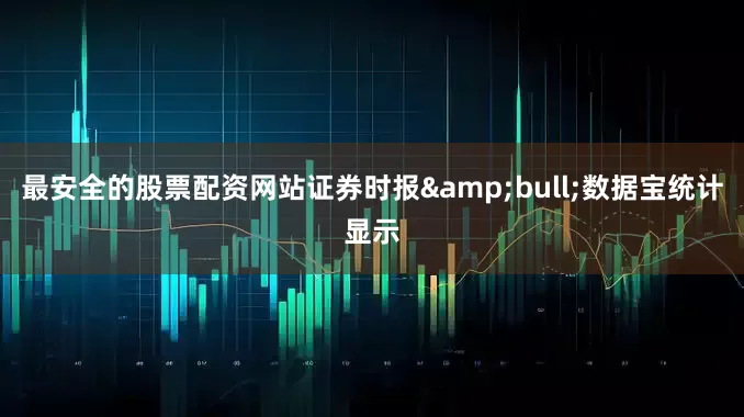 最安全的股票配资网站证券时报&bull;数据宝统计显示