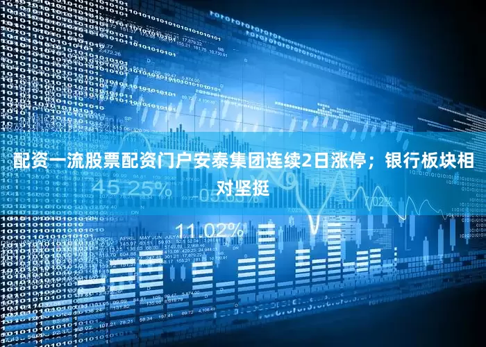 配资一流股票配资门户安泰集团连续2日涨停；银行板块相对坚挺