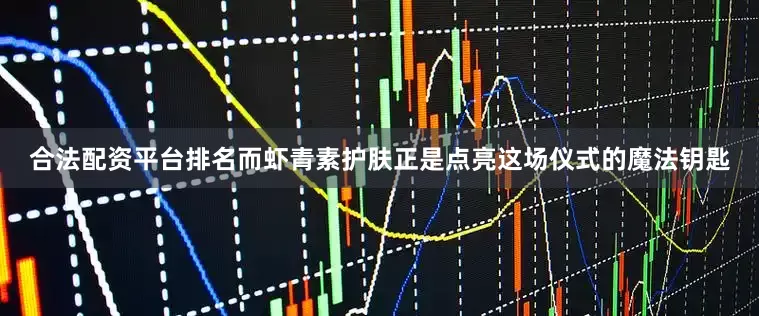 合法配资平台排名而虾青素护肤正是点亮这场仪式的魔法钥匙
